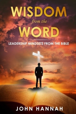 Wisdom from the Word: Leadership Mindsets from the Bible by Hannah, John