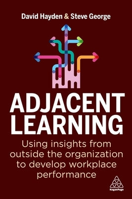 Adjacent Learning: Using Insights from Outside the Organization to Develop Workplace Performance by Hayden, David