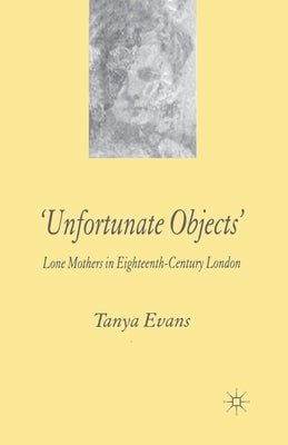 Unfortunate Objects: Lone Mothers in Eighteenth-Century London by Evans, T.