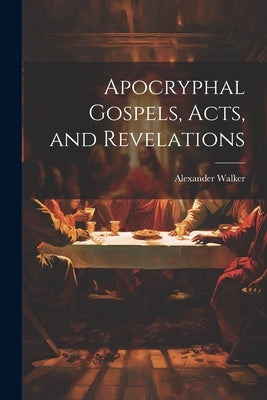 Apocryphal Gospels, Acts, and Revelations by Walker, Alexander