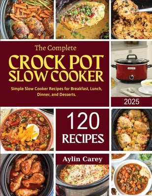 The Complete Crock Pot Slow Cooker: Simple Slow Cooker Recipes for Breakfast, Lunch, Dinner, and Desserts. by Carey, Aylin