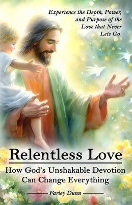Relentless Love: How God's Unshakable Devotion Can Change Everything by Dunn, Farley