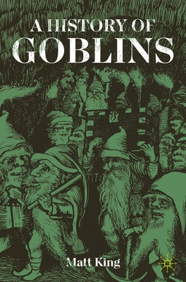 A History of Goblins: From Medieval Demons to World of Warcraft by King, Matt