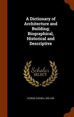 A Dictionary of Architecture and Building; Biographical, Historical and Descriptive by Sturgis, Russell