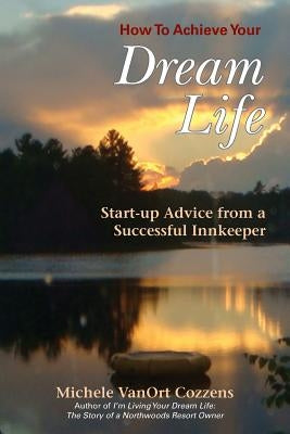 How to Achieve Your Dream Life: Start-Up Advice from a Successful Innkeeper by Cozzens, Michele Vanort