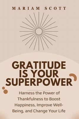 Gratitude is Your Superpower: Harness the Power of Thankfulness to Boost Happiness, Improve Well-Being, and Change Your Life by Publications, Mariam