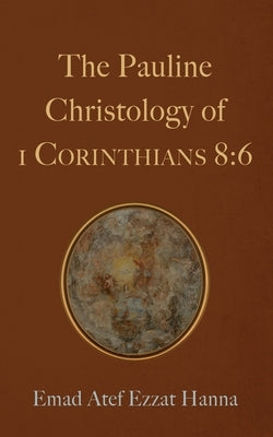 The Pauline Christology of 1 Corinthians 8:6 by Hanna, Emad Atef Ezzat