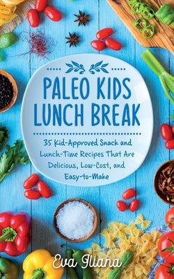Paleo Kids Lunch Break: 35 Kid-Approved Snack & Lunch-time Recipes, Delicious, Low-Cost, and Easy-To-Make by Iliana, Eva