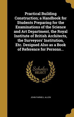 Practical Building Construction; a Handbook for Students Preparing for the Examinations of the Science and Art Department, the Royal Institute of Brit by Allen, John Parnell