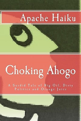 Choking Ahogo: A Sordid Tale of Big Oil, Dirty Politics and Orange Juice by Haiku, Apache