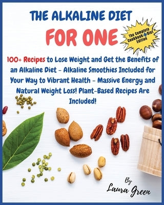 The Alkaline Diet Cookbook for One: 100+ Recipes to Lose Weight and Get the Benefits of an Alkaline Diet - Alkaline Smoothies Included for Your Way to by Green, Laura