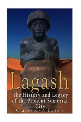 Lagash: The History and Legacy of the Ancient Sumerian City by Charles River Editors