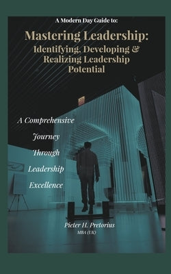 A Modern-Day Guide to Mastering Leadership: Identifying, Developing and Realizing Leadership Potential by Pretorius, Pieter