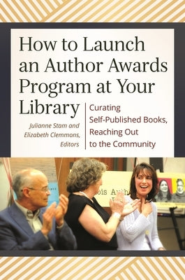 How to Launch an Author Awards Program at Your Library: Curating Self-Published Books, Reaching Out to the Community by Stam, Julianne T.