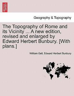 The Topography of Rome and its Vicinity ... A new edition, revised and enlarged by Edward Herbert Bunbury. [With plans.] by Gell, William