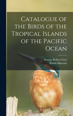 Catalogue of the Birds of the Tropical Islands of the Pacific Ocean by Gray, George Robert