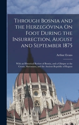 Through Bosnia and the Herzegóvina On Foot During the Insurrection, August and September 1875: With an Historical Review of Bosnia, and a Glimpse at t by Evans, Arthur