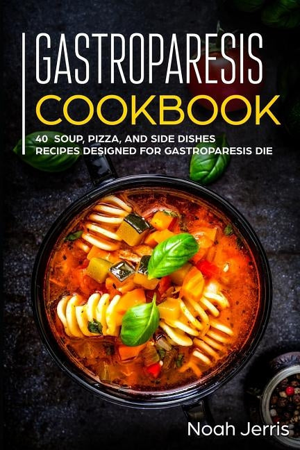 Gastroparesis Cookbook: 40+ Soup, Pizza, and Side Dishes recipes designed for Gastroparesis diet by Jerris, Noah
