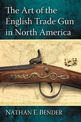 The Art of the English Trade Gun in North America by Bender, Nathan E.