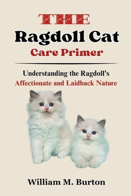 The Ragdoll Cat Care Primer: Understanding the Ragdoll's Affectionate and Laidback Nature by Burton, William M.