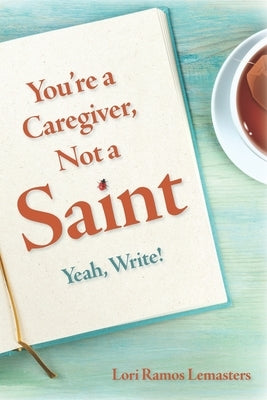 You're a Caregiver, Not a Saint: Yeah, Write! by Lemasters, Lori Ramos