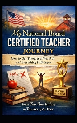 My National Board Certified Teacher Journey: How to Get There, Is it Worth it and Everything in Between- From Two Time Failure to Teacher of the Y by Montes, Alicia