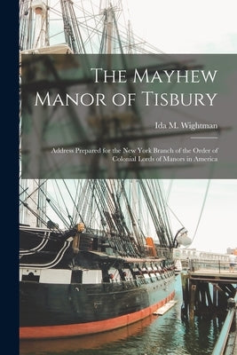 The Mayhew Manor of Tisbury: Address Prepared for the New York Branch of the Order of Colonial Lords of Manors in America by Wightman, Ida M.