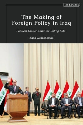 The Making of Foreign Policy in Iraq: Political Factions and the Ruling Elite by Gulmohamad, Zana