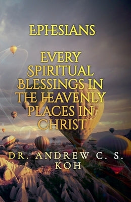 Ephesians: Every Spiritual Blessing in the Heavenly Places in Christ by Koh, Andrew C. S.