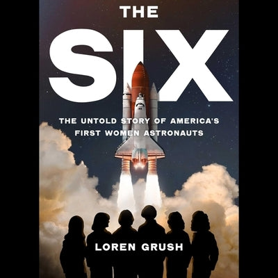 The Six: The Untold Story of America's First Women Astronauts by Grush, Loren