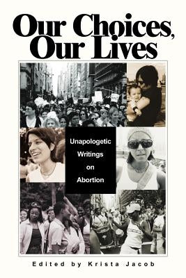 Our Choices, Our Lives: Unapologetic Writings on Abortion by Jacob, Krista