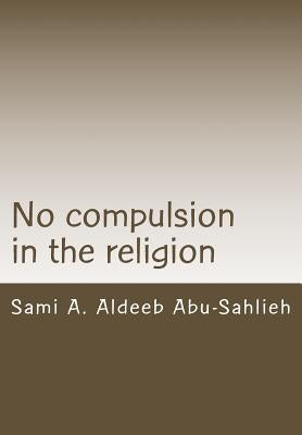 No Compulsion in the Religion: Interpretation of the Quranic Verse 2:256 Through the Centuries by Abu-Sahlieh, Sami a. Aldeeb