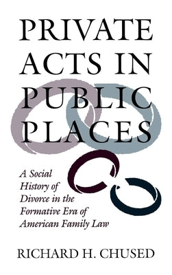 Private Acts in Public Places: A Social History of Divorce in the Formative Era of American Family Law by Chused, Richard H.