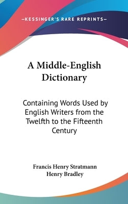 A Middle-English Dictionary: Containing Words Used by English Writers from the Twelfth to the Fifteenth Century by Stratmann, Francis Henry
