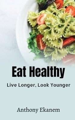Eat Healthy: Live Longer, Look Younger by Ekanem, Anthony