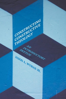 Constructing Constructive Theology: An Introductory Sketch by Wyman, Jason A., Jr.