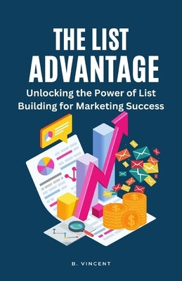The List Advantage: Unlocking the Power of List Building for Marketing Success by Vincent, B.