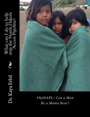 #NoDAPL: Can a Man Be a Mama Bear?: What can I do to help stop the North Dakota Access Pipeline? by Erbil, William Kaya