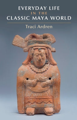 Everyday Life in the Classic Maya World by Ardren, Tracey