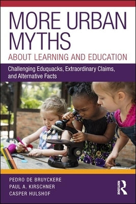 More Urban Myths about Learning and Education: Challenging Eduquacks, Extraordinary Claims, and Alternative Facts by Kirschner, Paul A.