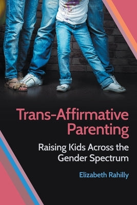 Trans-Affirmative Parenting: Raising Kids Across the Gender Spectrum by Rahilly, Elizabeth