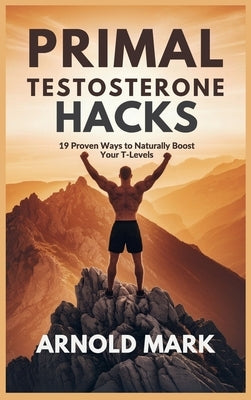 Primal Testosterone Hacks: 19 Proven Ways to Naturally Boost Your T-Levels by Mark, Arnold