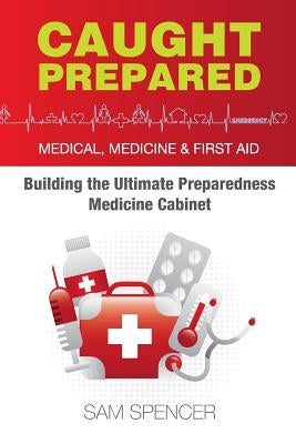 Caught Prepared: Medicine, Medical and First Aid: Building the Ultimate Preparedness Medicine Cabinet by Spencer, Sam