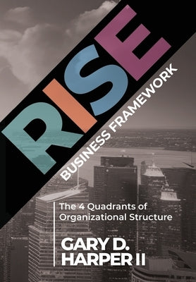 RISE Business Framework: The 4 Quadrants of Organizational Structure by Harper, Gary