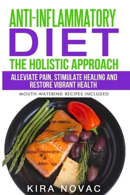 Anti-Inflammatory Diet: The Holistic Approach: Alleviate Pain, Stimulate Healing and Restore Vibrant Health by Novac, Kira