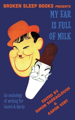 My Ear Is Full of Milk: An anthology of writing for Laurel & Hardy by Kent, Aaron