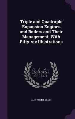Triple and Quadruple Expansion Engines and Boilers and Their Management, With Fifty-six Illustrations by Leask, Alex Ritchie