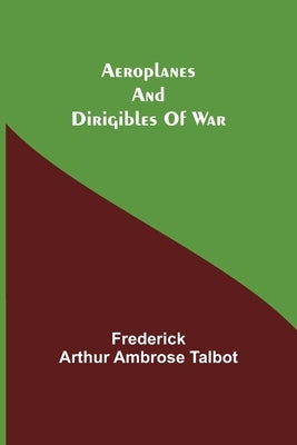 Aeroplanes And Dirigibles Of War by Arthur Ambrose Talbot, Frederick