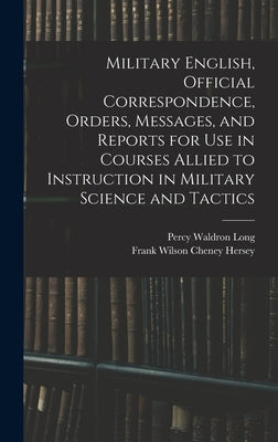 Military English, Official Correspondence, Orders, Messages, and Reports for use in Courses Allied to Instruction in Military Science and Tactics by Long, Percy Waldron