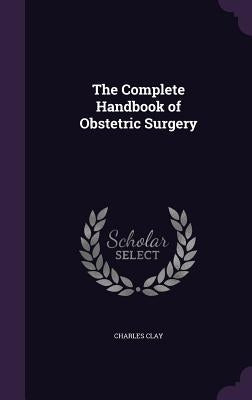 The Complete Handbook of Obstetric Surgery by Clay, Charles